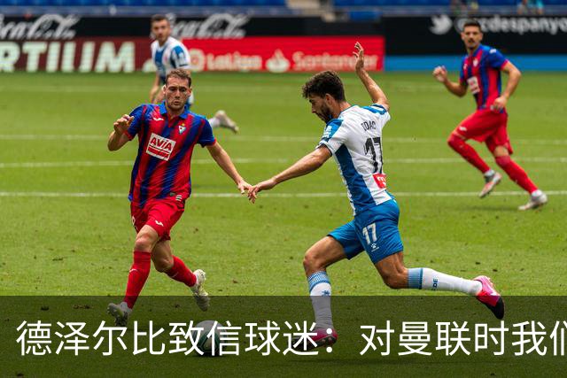 德泽尔比致信球迷：对曼联时我们展现了团结，必须保持这势头