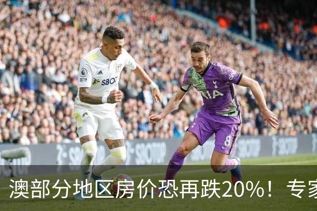 澳部分地区房价恐再跌20%！专家警告：现在抄底可能亏光首付