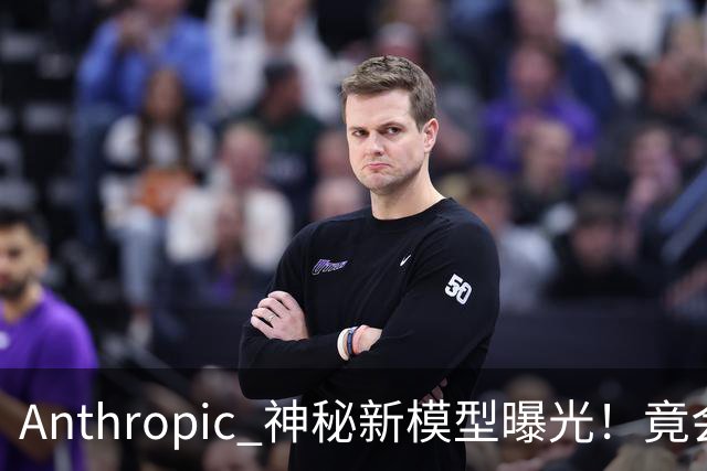 Anthropic 神秘新模型曝光！竟会“读心术”，了解你真实意图